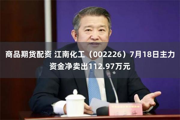 商品期货配资 江南化工（002226）7月18日主力资金净卖出112.97万元