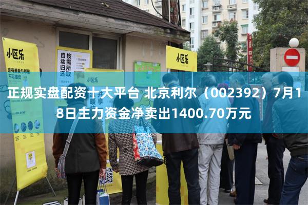 正规实盘配资十大平台 北京利尔（002392）7月18日主力资金净卖出1400.70万元