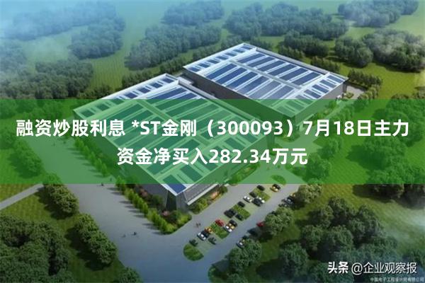 融资炒股利息 *ST金刚（300093）7月18日主力资金净买入282.34万元