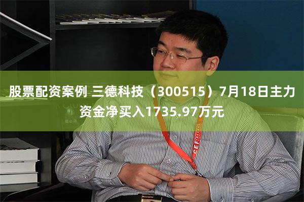 股票配资案例 三德科技（300515）7月18日主力资金净买入1735.97万元