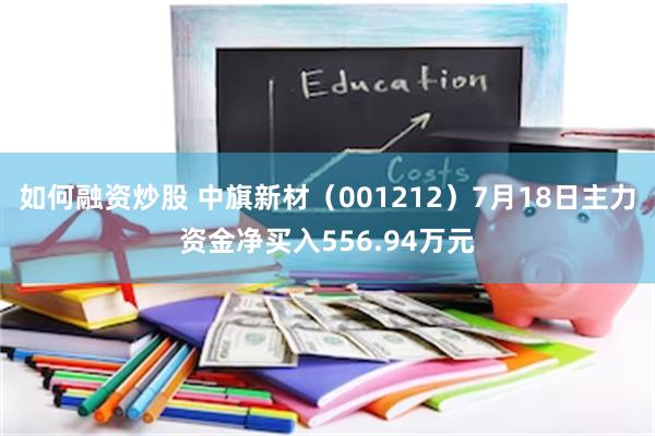 如何融资炒股 中旗新材（001212）7月18日主力资金净买入556.94万元