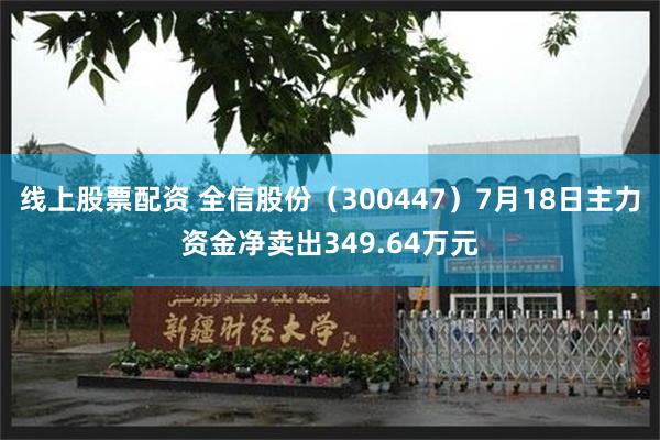 线上股票配资 全信股份（300447）7月18日主力资金净卖出349.64万元