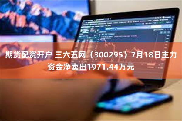 期货配资开户 三六五网（300295）7月18日主力资金净卖出1971.44万元