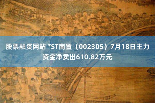 股票融资网站 *ST南置（002305）7月18日主力资金净卖出610.82万元