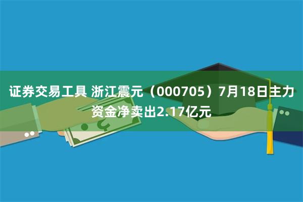 证券交易工具 浙江震元（000705）7月18日主力资金净卖出2.17亿元