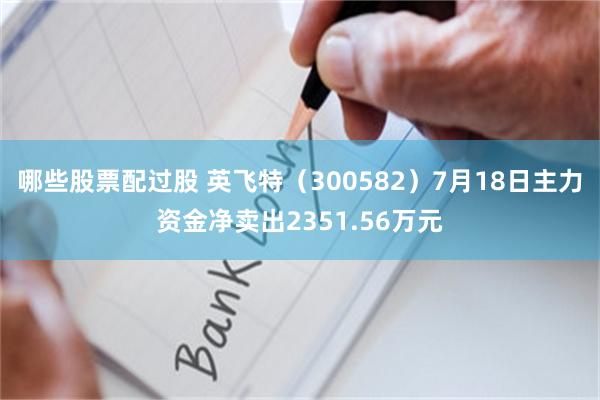 哪些股票配过股 英飞特（300582）7月18日主力资金净卖出2351.56万元