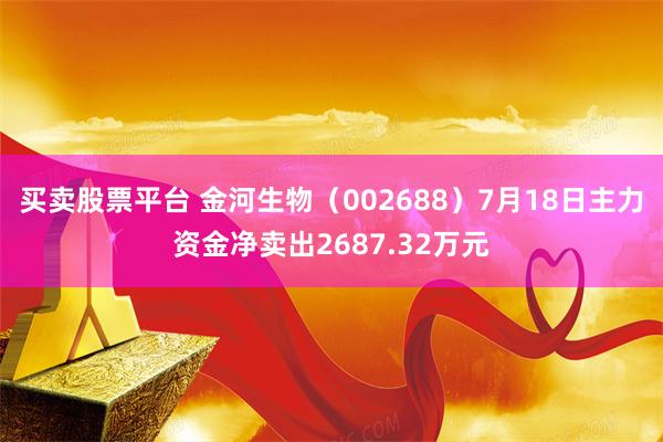 买卖股票平台 金河生物（002688）7月18日主力资金净卖出2687.32万元