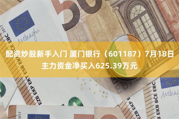 配资炒股新手入门 厦门银行（601187）7月18日主力资金净买入625.39万元