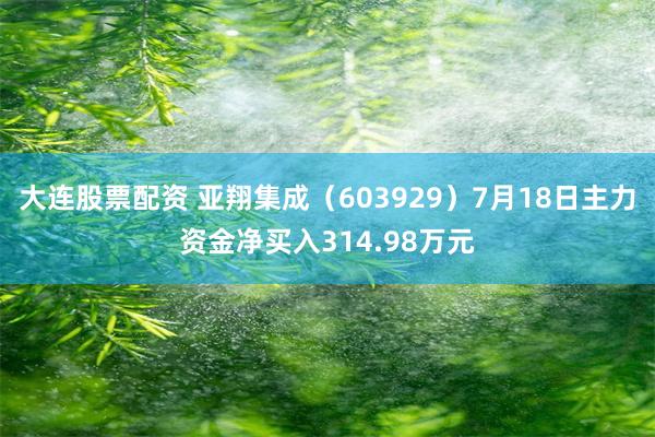 大连股票配资 亚翔集成（603929）7月18日主力资金净买入314.98万元