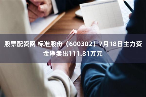 股票配资网 标准股份（600302）7月18日主力资金净卖出111.81万元