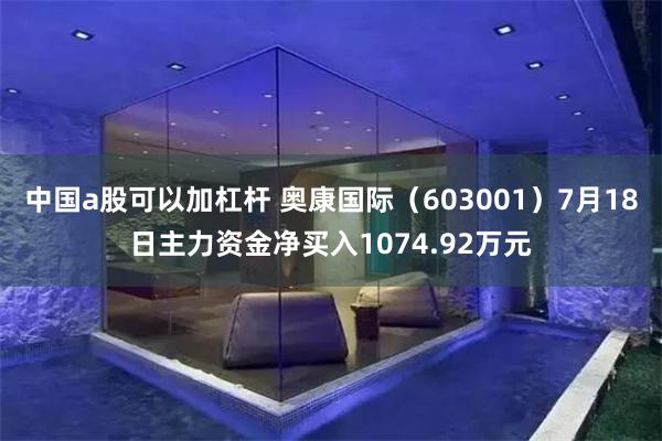 中国a股可以加杠杆 奥康国际（603001）7月18日主力资金净买入1074.92万元