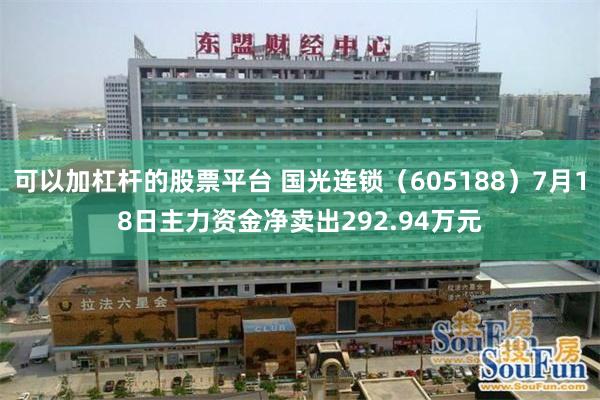 可以加杠杆的股票平台 国光连锁（605188）7月18日主力资金净卖出292.94万元