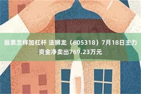 股票怎样加杠杆 法狮龙（605318）7月18日主力资金净卖出769.23万元
