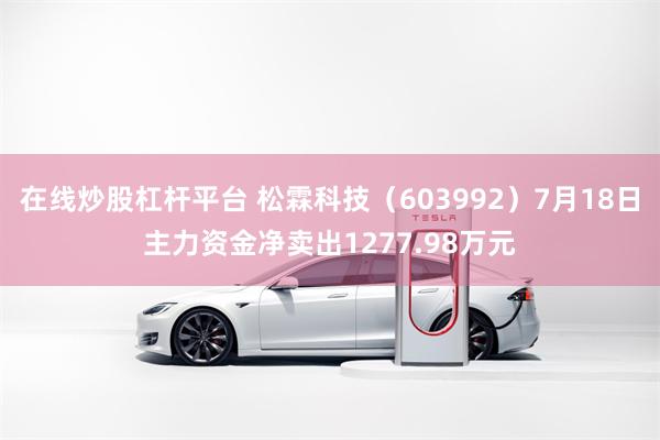 在线炒股杠杆平台 松霖科技（603992）7月18日主力资金净卖出1277.98万元