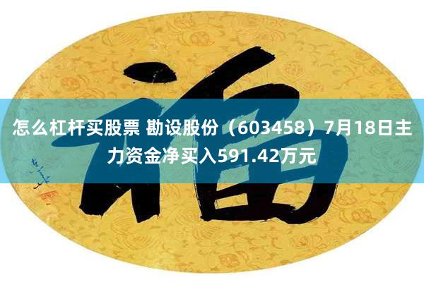 怎么杠杆买股票 勘设股份（603458）7月18日主力资金净买入591.42万元