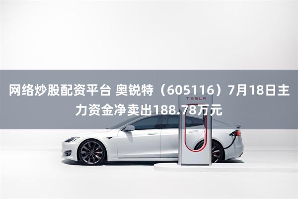 网络炒股配资平台 奥锐特（605116）7月18日主力资金净卖出188.78万元