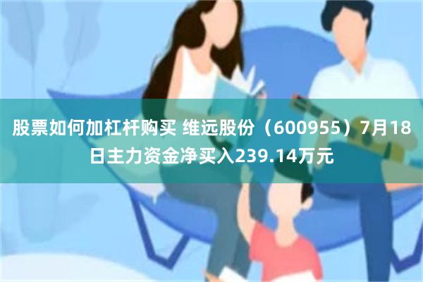 股票如何加杠杆购买 维远股份（600955）7月18日主力资金净买入239.14万元