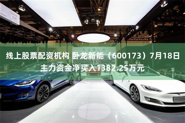 线上股票配资机构 卧龙新能（600173）7月18日主力资金净买入1382.25万元