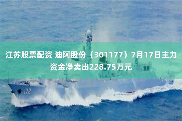 江苏股票配资 迪阿股份（301177）7月17日主力资金净卖出228.75万元