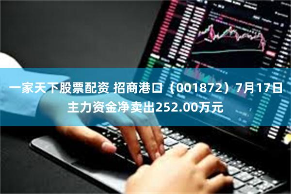 一家天下股票配资 招商港口（001872）7月17日主力资金净卖出252.00万元