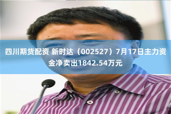 四川期货配资 新时达（002527）7月17日主力资金净卖出1842.54万元