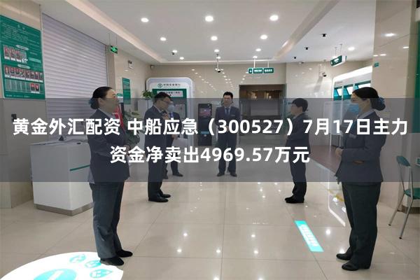 黄金外汇配资 中船应急（300527）7月17日主力资金净卖出4969.57万元