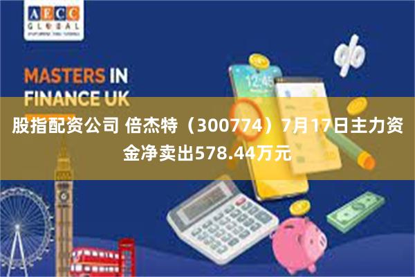 股指配资公司 倍杰特（300774）7月17日主力资金净卖出578.44万元