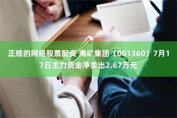 正规的网络股票配资 南矿集团（001360）7月17日主力资金净卖出2.67万元
