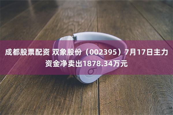 成都股票配资 双象股份（002395）7月17日主力资金净卖出1878.34万元