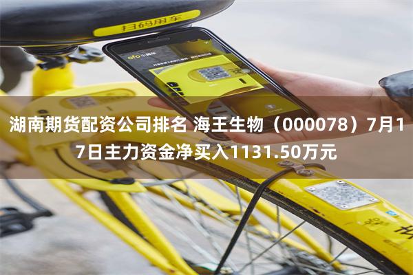 湖南期货配资公司排名 海王生物（000078）7月17日主力资金净买入1131.50万元