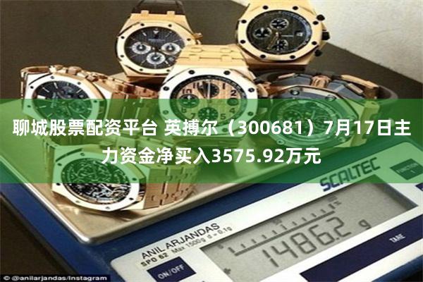 聊城股票配资平台 英搏尔（300681）7月17日主力资金净买入3575.92万元