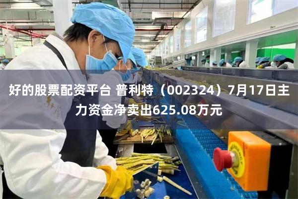 好的股票配资平台 普利特（002324）7月17日主力资金净卖出625.08万元
