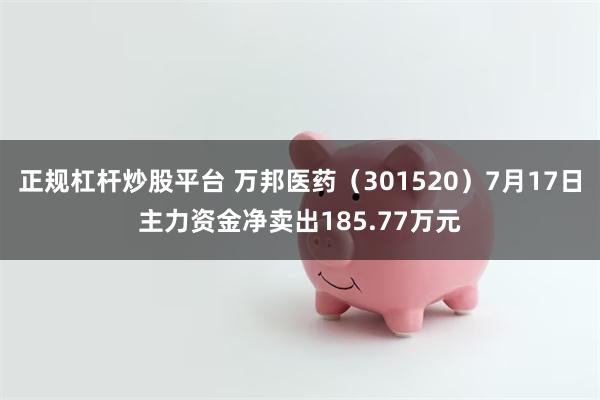正规杠杆炒股平台 万邦医药（301520）7月17日主力资金净卖出185.77万元