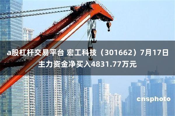 a股杠杆交易平台 宏工科技（301662）7月17日主力资金净买入4831.77万元
