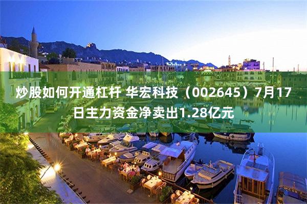 炒股如何开通杠杆 华宏科技（002645）7月17日主力资金净卖出1.28亿元