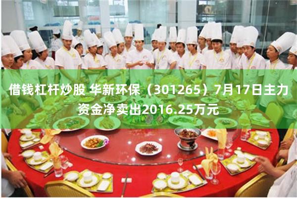 借钱杠杆炒股 华新环保（301265）7月17日主力资金净卖出2016.25万元