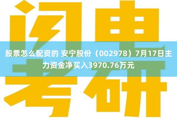 股票怎么配资的 安宁股份（002978）7月17日主力资金净买入3970.76万元
