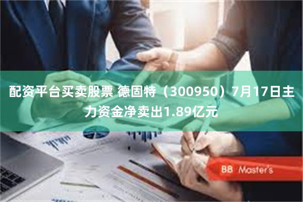 配资平台买卖股票 德固特（300950）7月17日主力资金净卖出1.89亿元