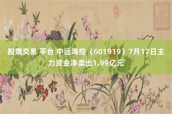 股票交易 平台 中远海控（601919）7月17日主力资金净卖出1.99亿元