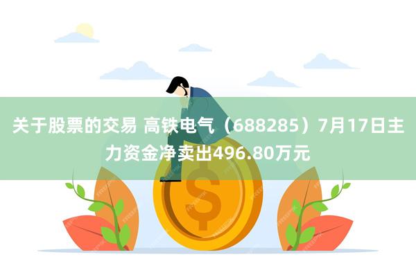关于股票的交易 高铁电气（688285）7月17日主力资金净卖出496.80万元