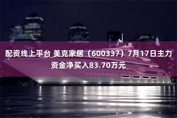 配资线上平台 美克家居（600337）7月17日主力资金净买入83.70万元