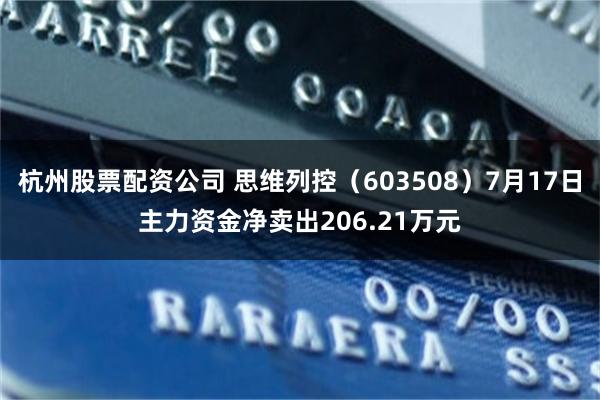 杭州股票配资公司 思维列控（603508）7月17日主力资金净卖出206.21万元