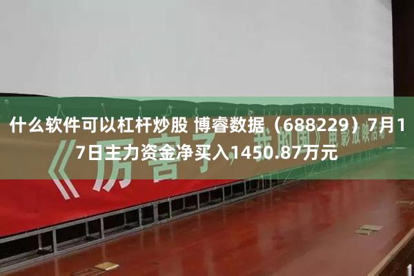 什么软件可以杠杆炒股 博睿数据（688229）7月17日主力资金净买入1450.87万元