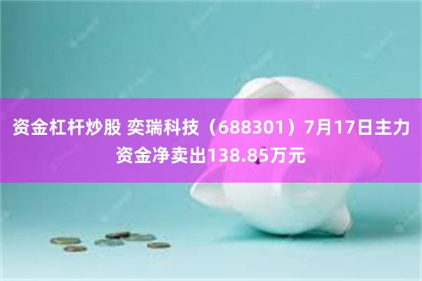 资金杠杆炒股 奕瑞科技（688301）7月17日主力资金净卖出138.85万元
