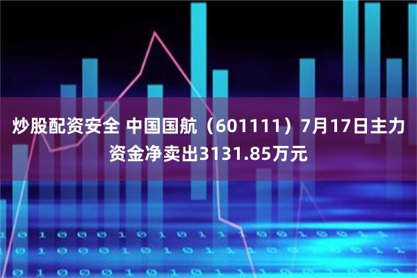 炒股配资安全 中国国航（601111）7月17日主力资金净卖出3131.85万元