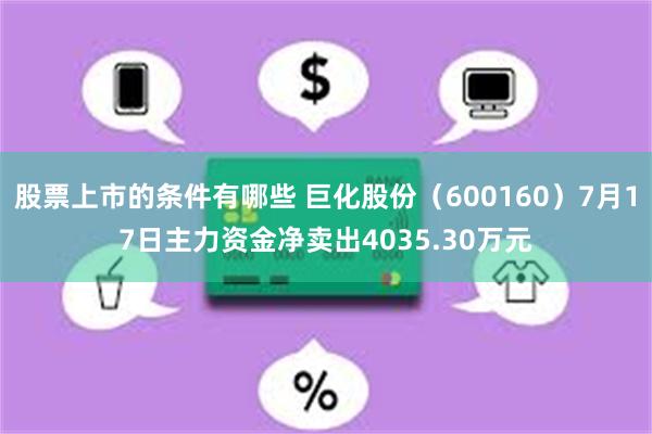 股票上市的条件有哪些 巨化股份（600160）7月17日主力资金净卖出4035.30万元