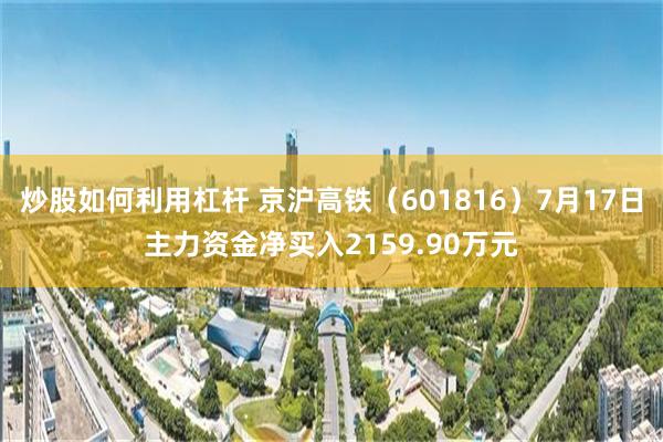 炒股如何利用杠杆 京沪高铁（601816）7月17日主力资金净买入2159.90万元