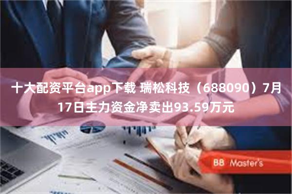 十大配资平台app下载 瑞松科技（688090）7月17日主力资金净卖出93.59万元