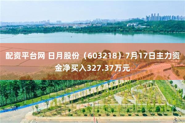 配资平台网 日月股份（603218）7月17日主力资金净买入327.37万元