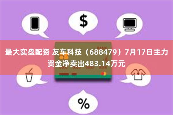 最大实盘配资 友车科技（688479）7月17日主力资金净卖出483.14万元